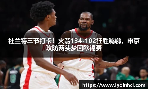 杜兰特三节打卡！火箭134-102狂胜鹈鹕，申京攻防两头梦回欧锦赛