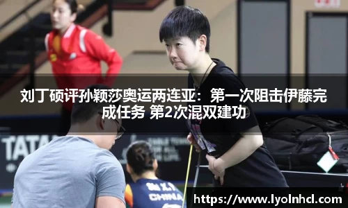 刘丁硕评孙颖莎奥运两连亚：第一次阻击伊藤完成任务 第2次混双建功