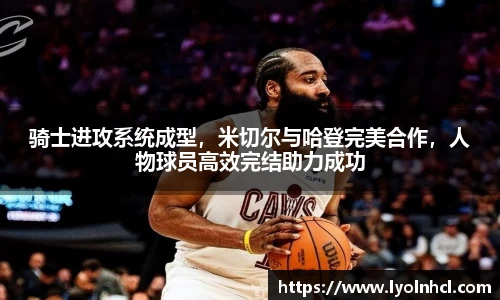 骑士进攻系统成型，米切尔与哈登完美合作，人物球员高效完结助力成功